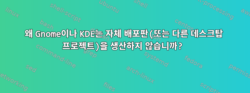 왜 Gnome이나 KDE는 자체 배포판(또는 다른 데스크탑 프로젝트)을 생산하지 않습니까?