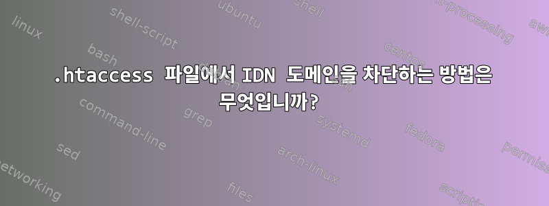 .htaccess 파일에서 IDN 도메인을 차단하는 방법은 무엇입니까?