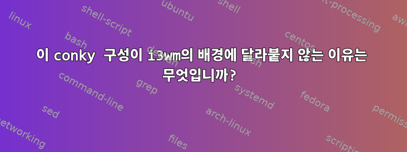 이 conky 구성이 i3wm의 배경에 달라붙지 않는 이유는 무엇입니까?