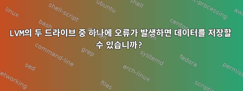 LVM의 두 드라이브 중 하나에 오류가 발생하면 데이터를 저장할 수 있습니까?