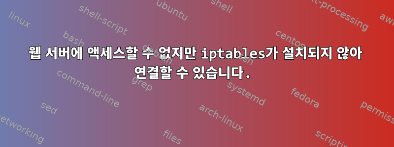 웹 서버에 액세스할 수 없지만 iptables가 설치되지 않아 연결할 수 있습니다.