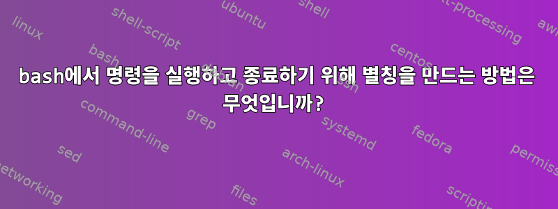 bash에서 명령을 실행하고 종료하기 위해 별칭을 만드는 방법은 무엇입니까?