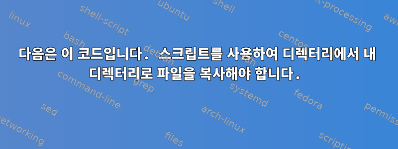 다음은 이 코드입니다. 스크립트를 사용하여 디렉터리에서 내 디렉터리로 파일을 복사해야 합니다.