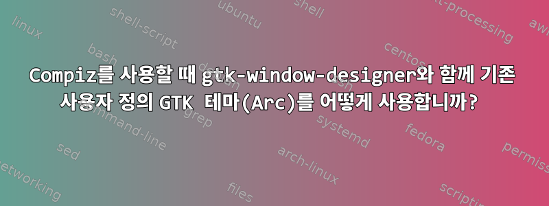 Compiz를 사용할 때 gtk-window-designer와 함께 기존 사용자 정의 GTK 테마(Arc)를 어떻게 사용합니까?