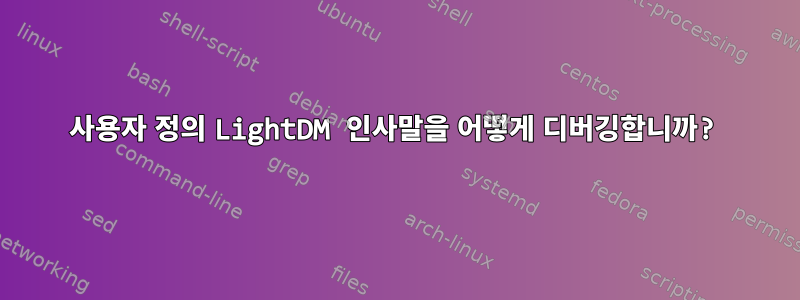 사용자 정의 LightDM 인사말을 어떻게 디버깅합니까?