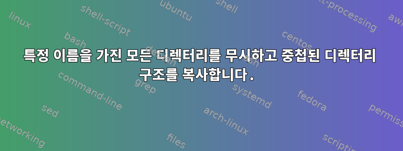 특정 이름을 가진 모든 디렉터리를 무시하고 중첩된 디렉터리 구조를 복사합니다.