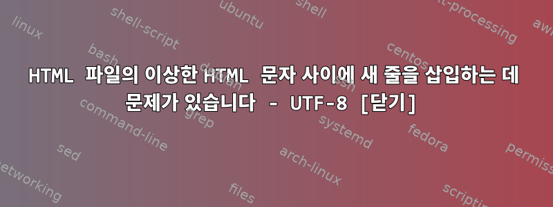 HTML 파일의 이상한 HTML 문자 사이에 새 줄을 삽입하는 데 문제가 있습니다 - UTF-8 [닫기]