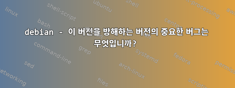 debian - 이 버전을 방해하는 버전의 중요한 버그는 무엇입니까?