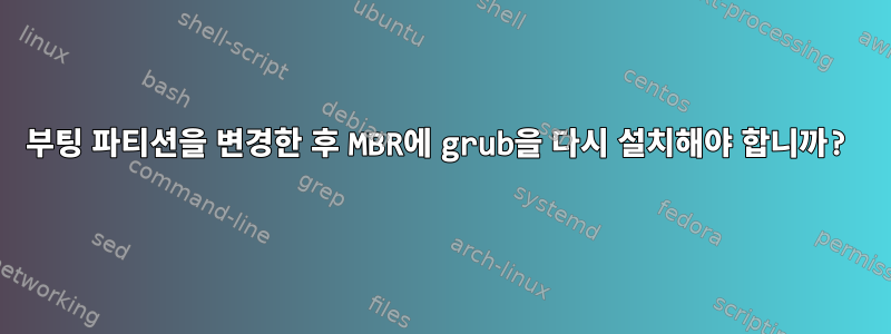 부팅 파티션을 변경한 후 MBR에 grub을 다시 설치해야 합니까?