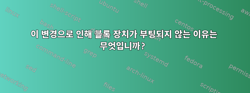 이 변경으로 인해 블록 장치가 부팅되지 않는 이유는 무엇입니까?