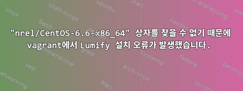 "nrel/CentOS-6.6-x86_64" 상자를 찾을 수 없기 때문에 vagrant에서 Lumify 설치 오류가 발생했습니다.