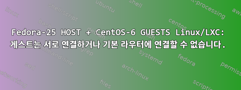 Fedora-25 HOST + CentOS-6 GUESTS Linux/LXC: 게스트는 서로 연결하거나 기본 라우터에 연결할 수 없습니다.