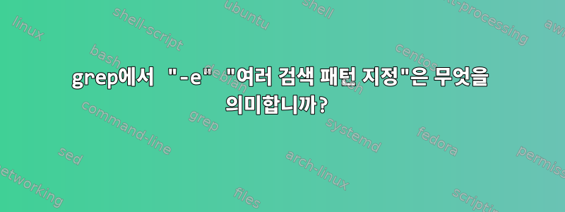 grep에서 "-e" "여러 검색 패턴 지정"은 무엇을 의미합니까?