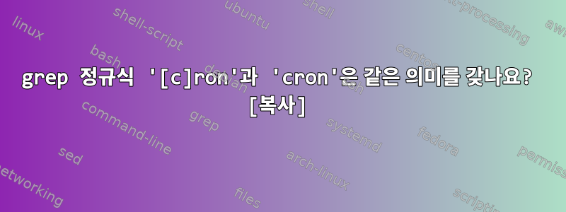 grep 정규식 '[c]ron'과 'cron'은 같은 의미를 갖나요? [복사]