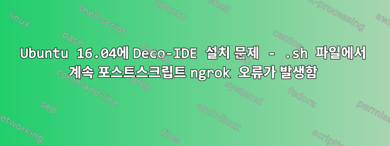 Ubuntu 16.04에 Deco-IDE 설치 문제 - .sh 파일에서 계속 포스트스크립트 ngrok 오류가 발생함