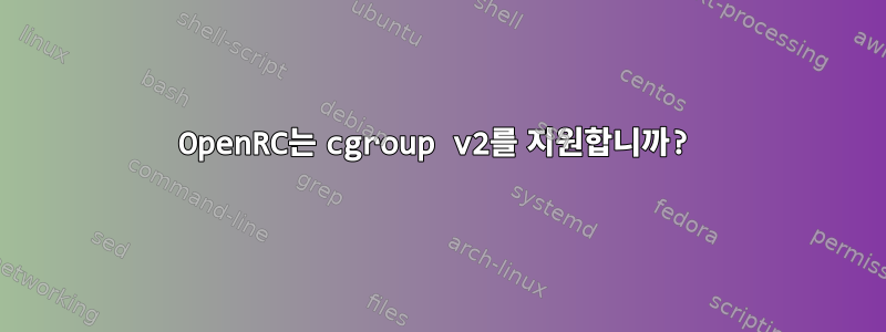 OpenRC는 cgroup v2를 지원합니까?