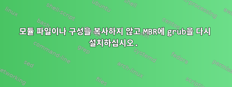 모듈 파일이나 구성을 복사하지 않고 MBR에 grub을 다시 설치하십시오.