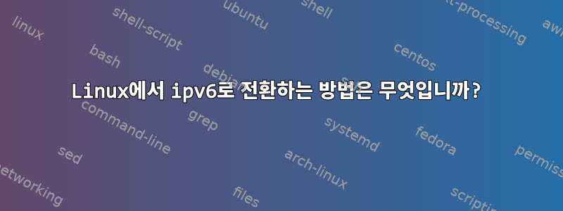 Linux에서 ipv6로 전환하는 방법은 무엇입니까?