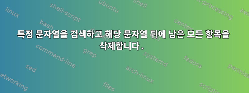 특정 문자열을 검색하고 해당 문자열 뒤에 남은 모든 항목을 삭제합니다.