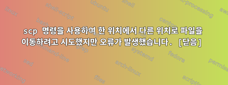 scp 명령을 사용하여 한 위치에서 다른 위치로 파일을 이동하려고 시도했지만 오류가 발생했습니다. [닫음]