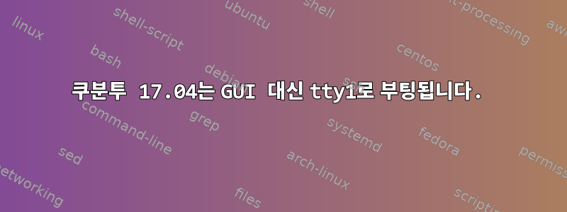 쿠분투 17.04는 GUI 대신 tty1로 부팅됩니다.