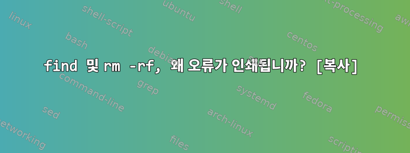 find 및 rm -rf, 왜 오류가 인쇄됩니까? [복사]