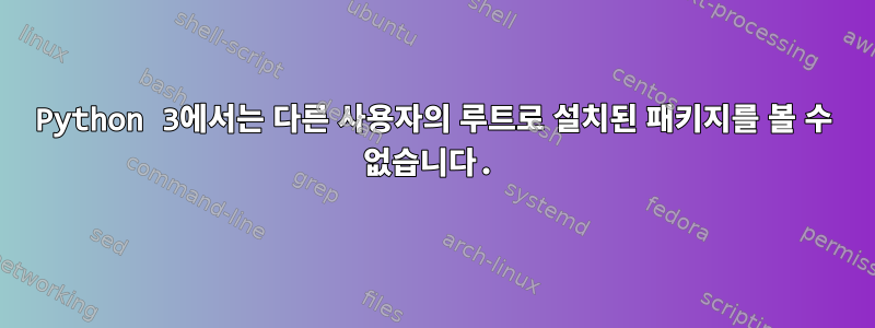 Python 3에서는 다른 사용자의 루트로 설치된 패키지를 볼 수 없습니다.