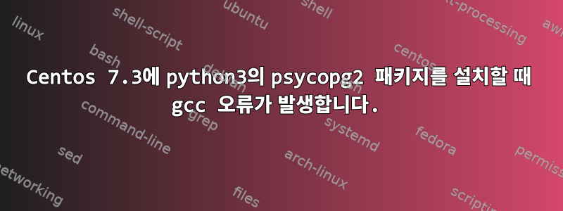 Centos 7.3에 python3의 psycopg2 패키지를 설치할 때 gcc 오류가 발생합니다.