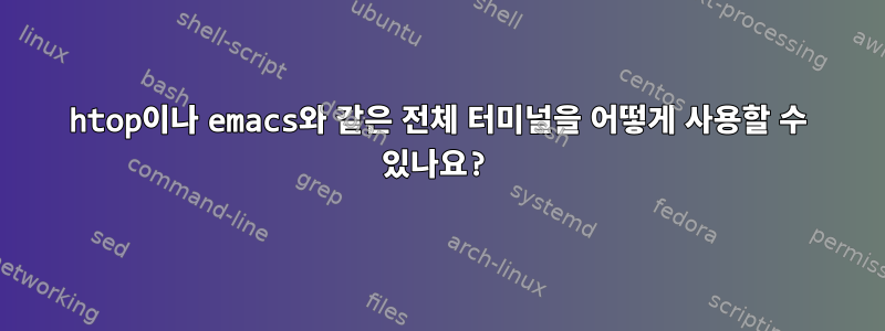 htop이나 emacs와 같은 전체 터미널을 어떻게 사용할 수 있나요?