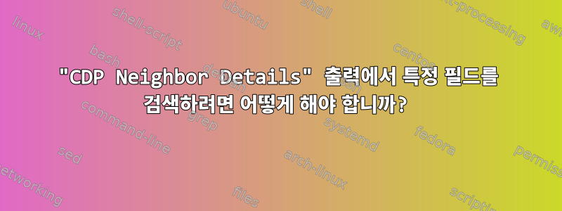 "CDP Neighbor Details" 출력에서 ​​특정 필드를 검색하려면 어떻게 해야 합니까?