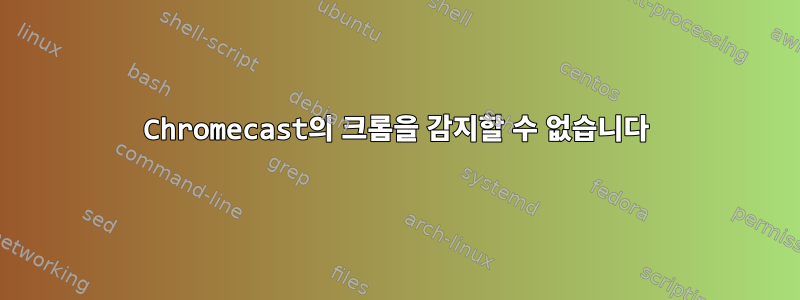 Chromecast의 크롬을 감지할 수 없습니다