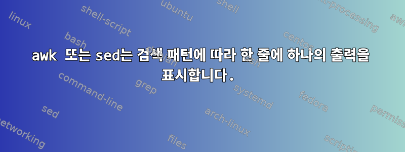 awk 또는 sed는 검색 패턴에 따라 한 줄에 하나의 출력을 표시합니다.