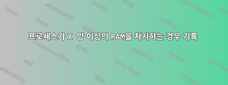 프로세스가 X 양 이상의 RAM을 차지하는 경우 기록