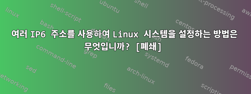 여러 IP6 주소를 사용하여 Linux 시스템을 설정하는 방법은 무엇입니까? [폐쇄]