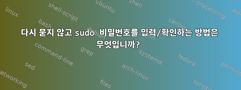 다시 묻지 않고 sudo 비밀번호를 입력/확인하는 방법은 무엇입니까?