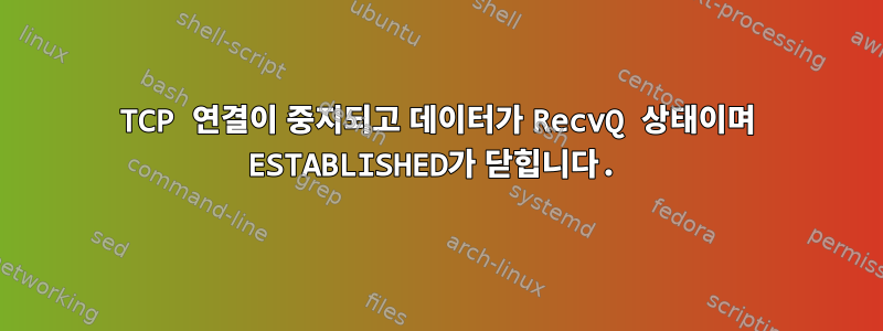 TCP 연결이 중지되고 데이터가 RecvQ 상태이며 ESTABLISHED가 닫힙니다.