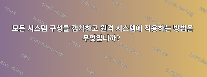 모든 시스템 구성을 캡처하고 원격 시스템에 적용하는 방법은 무엇입니까?