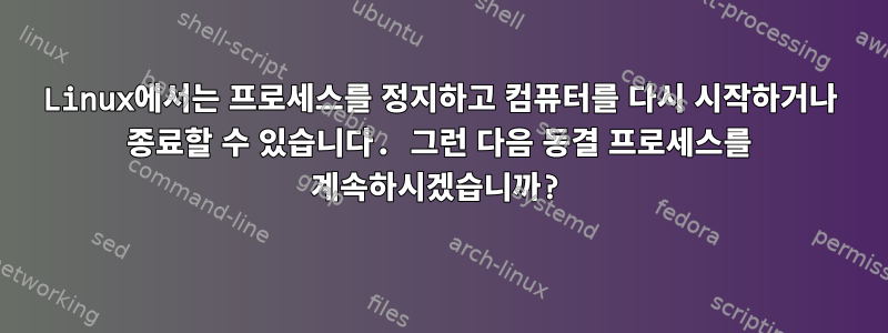 Linux에서는 프로세스를 정지하고 컴퓨터를 다시 시작하거나 종료할 수 있습니다. 그런 다음 동결 프로세스를 계속하시겠습니까?