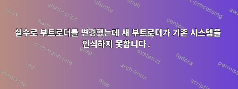 실수로 부트로더를 변경했는데 새 부트로더가 기존 시스템을 인식하지 못합니다.