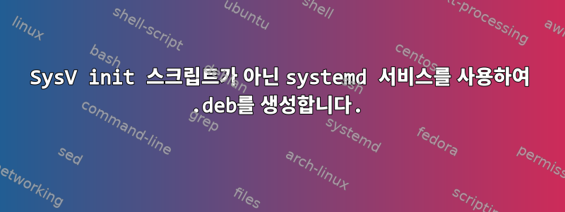 SysV init 스크립트가 아닌 systemd 서비스를 사용하여 .deb를 생성합니다.