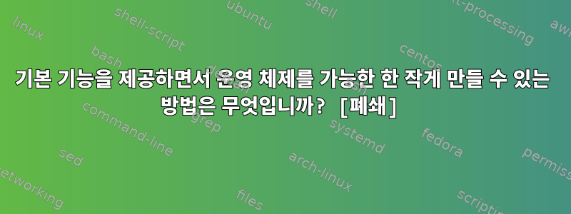 기본 기능을 제공하면서 운영 체제를 가능한 한 작게 만들 수 있는 방법은 무엇입니까? [폐쇄]