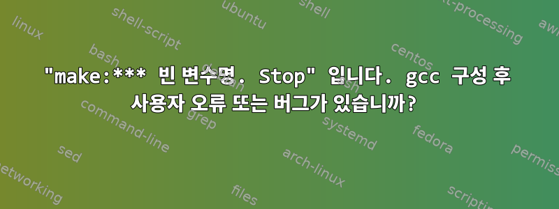 "make:*** 빈 변수명. Stop" 입니다. gcc 구성 후 사용자 오류 또는 버그가 있습니까?