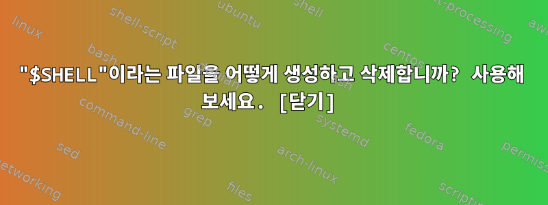 "$SHELL"이라는 파일을 어떻게 생성하고 삭제합니까? 사용해 보세요. [닫기]