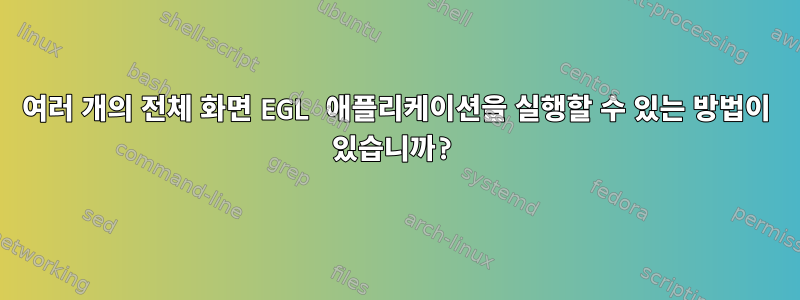 여러 개의 전체 화면 EGL 애플리케이션을 실행할 수 있는 방법이 있습니까?