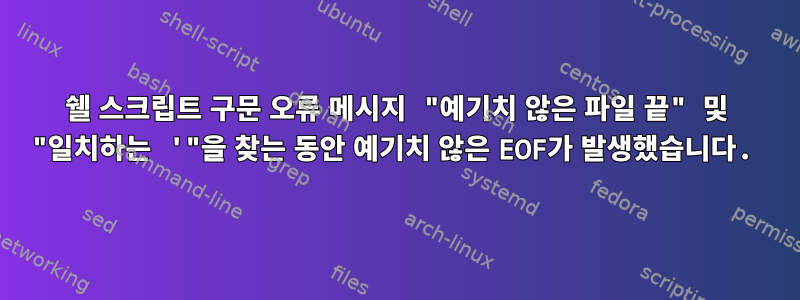 쉘 스크립트 구문 오류 메시지 "예기치 않은 파일 끝" 및 "일치하는 '"을 찾는 동안 예기치 않은 EOF가 발생했습니다.