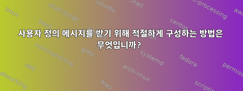 사용자 정의 메시지를 받기 위해 적절하게 구성하는 방법은 무엇입니까?