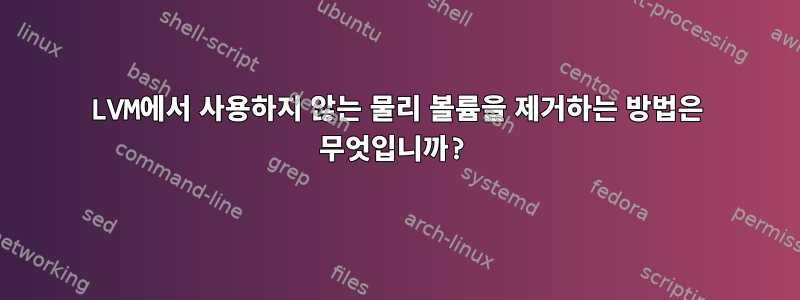 LVM에서 사용하지 않는 물리 볼륨을 제거하는 방법은 무엇입니까?