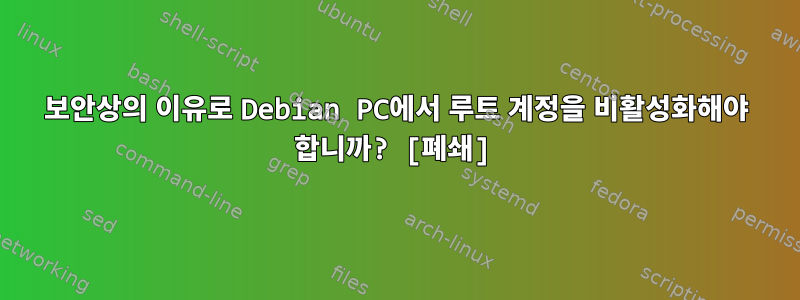 보안상의 이유로 Debian PC에서 루트 계정을 비활성화해야 합니까? [폐쇄]