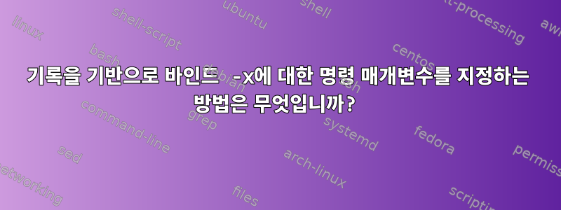 기록을 기반으로 바인드 -x에 대한 명령 매개변수를 지정하는 방법은 무엇입니까?