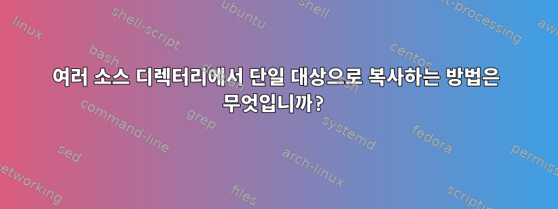 여러 소스 디렉터리에서 단일 대상으로 복사하는 방법은 무엇입니까?